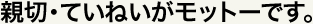 親切／ていねいがモットーです。