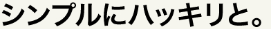 シンプルにハッキリと。