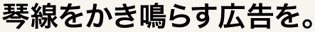 琴線をかき鳴らす広告を。