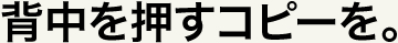 背中を押すコピーを。
