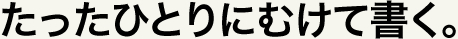 たったひとりにむけて書く。