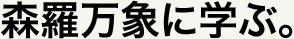 森羅万象に学ぶ。