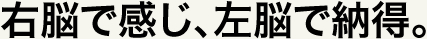 右脳で感じ、左脳で納得。