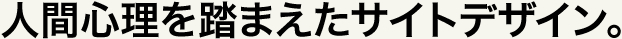 人間心理を踏まえたサイトデザイン。