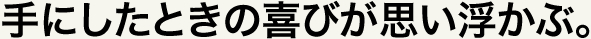 手にしたときの喜びが思い浮かぶ。