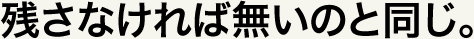 残さなければ無いのと同じ。