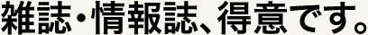 雑誌・情報誌、得意です。