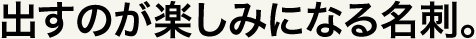 出すのが楽しみになる名刺。