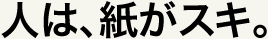 人は、紙がスキ。