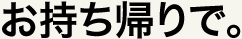 お持ち帰りで。