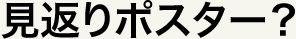 見返りポスター？