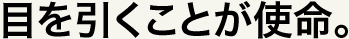 目を引くことが使命。