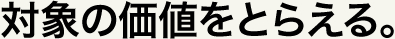 対象の価値をとらえる。