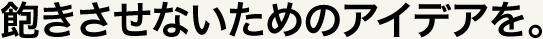 飽きさせないためのアイデアを。