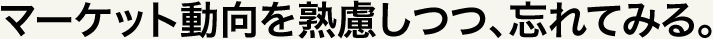 マーケット動向を熟慮しつつ、忘れてみる。