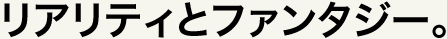 リアリティとファンタジー。