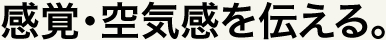 感覚・空気感を伝える。