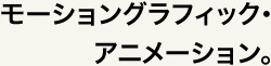モーショングラフィック・アニメーション。