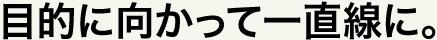 目的に向かって一直線に。