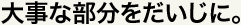 大事な部分をだいじに。