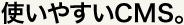 使いやすいCMS。