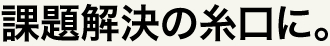 課題解決の糸口に。