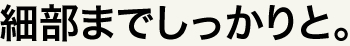 細部までしっかりと。