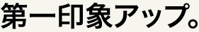 第一印象アップ。