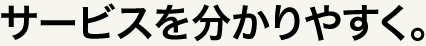 サービスを分かりやすく。