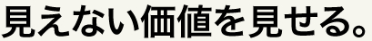 見えない価値を見せる。