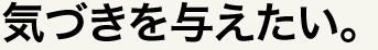 気づきを与えたい。