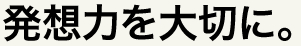 発想力を大切に。