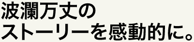 波瀾万丈のストーリーを感動的に。