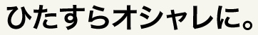 ひたすらオシャレに。