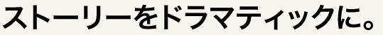 ストーリーをドラマティックに。