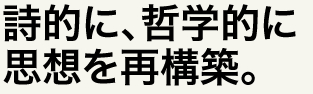 詩的に、哲学的に思想を再構築。