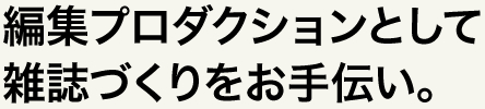 編集プロダクションとして雑誌づくりをお手伝い。