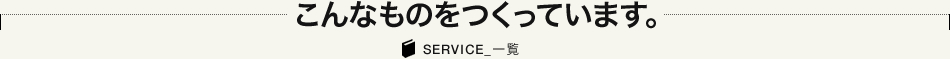 こんなものをつくっています。SERVICE_一覧へ